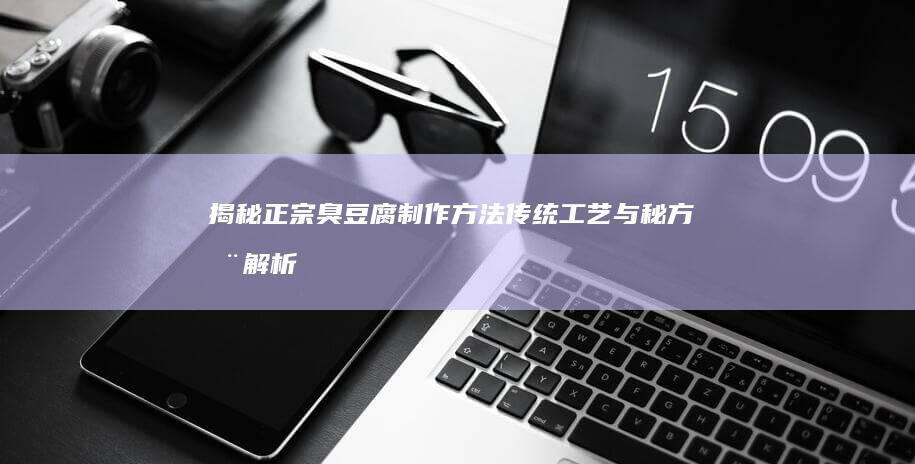 揭秘正宗臭豆腐制作方法：传统工艺与秘方全解析